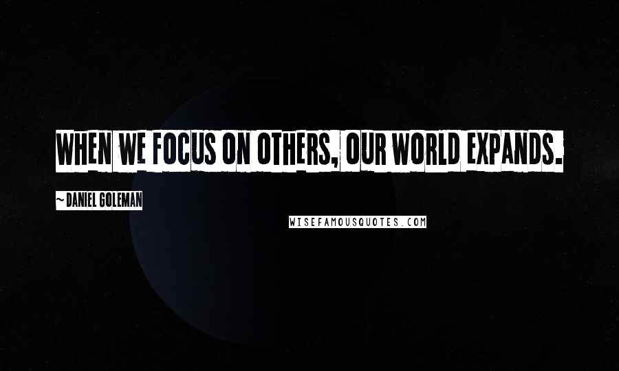 Daniel Goleman Quotes: When we focus on others, our world expands.