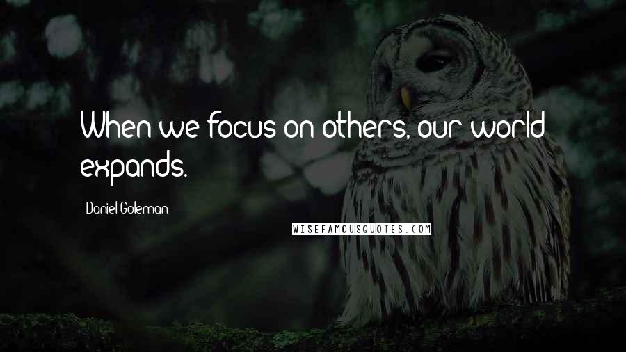 Daniel Goleman Quotes: When we focus on others, our world expands.