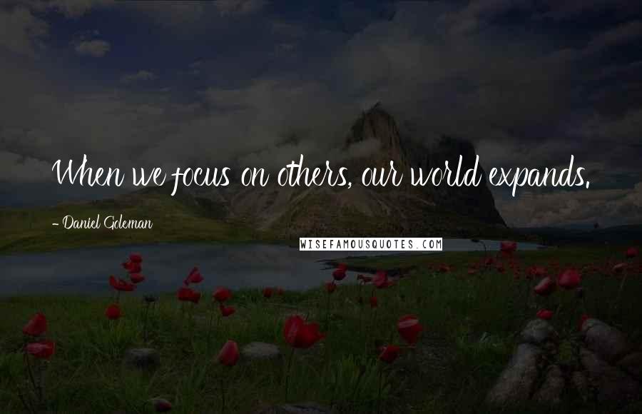 Daniel Goleman Quotes: When we focus on others, our world expands.