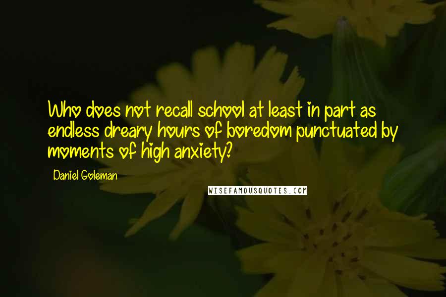 Daniel Goleman Quotes: Who does not recall school at least in part as endless dreary hours of boredom punctuated by moments of high anxiety?