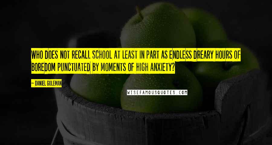 Daniel Goleman Quotes: Who does not recall school at least in part as endless dreary hours of boredom punctuated by moments of high anxiety?