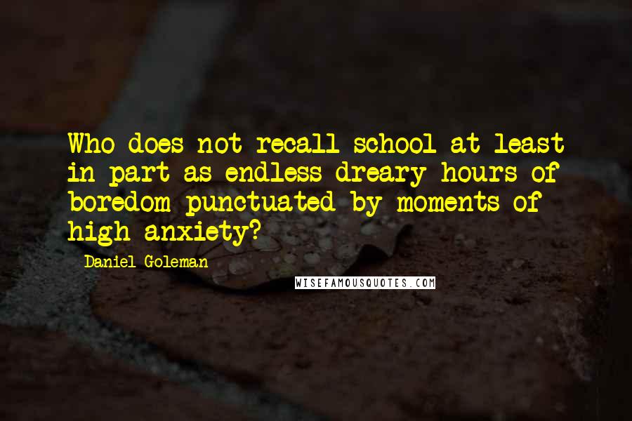 Daniel Goleman Quotes: Who does not recall school at least in part as endless dreary hours of boredom punctuated by moments of high anxiety?