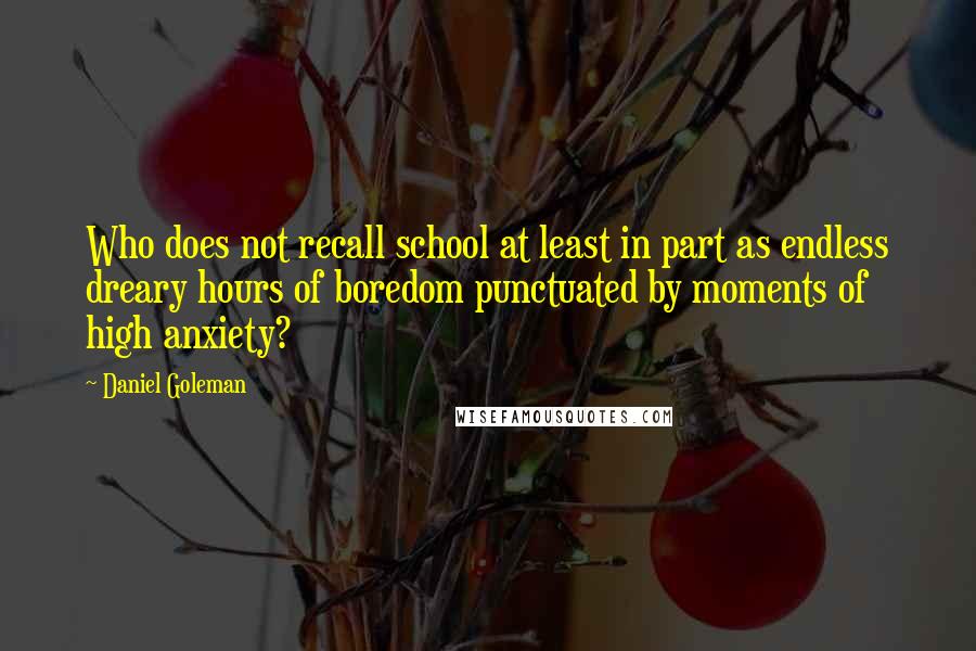 Daniel Goleman Quotes: Who does not recall school at least in part as endless dreary hours of boredom punctuated by moments of high anxiety?