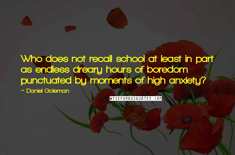 Daniel Goleman Quotes: Who does not recall school at least in part as endless dreary hours of boredom punctuated by moments of high anxiety?