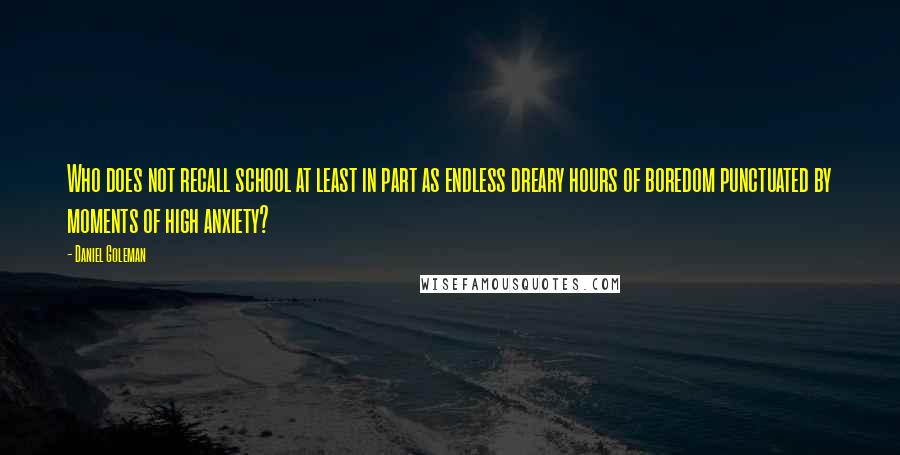 Daniel Goleman Quotes: Who does not recall school at least in part as endless dreary hours of boredom punctuated by moments of high anxiety?