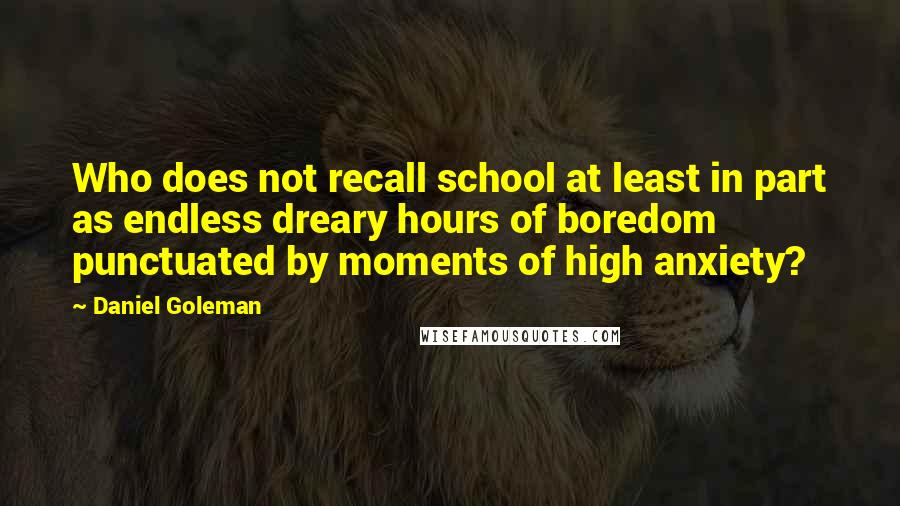 Daniel Goleman Quotes: Who does not recall school at least in part as endless dreary hours of boredom punctuated by moments of high anxiety?