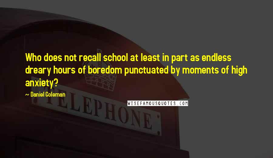 Daniel Goleman Quotes: Who does not recall school at least in part as endless dreary hours of boredom punctuated by moments of high anxiety?