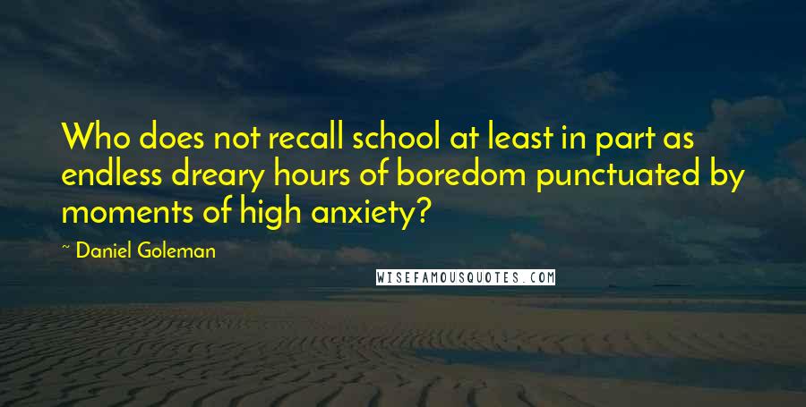 Daniel Goleman Quotes: Who does not recall school at least in part as endless dreary hours of boredom punctuated by moments of high anxiety?