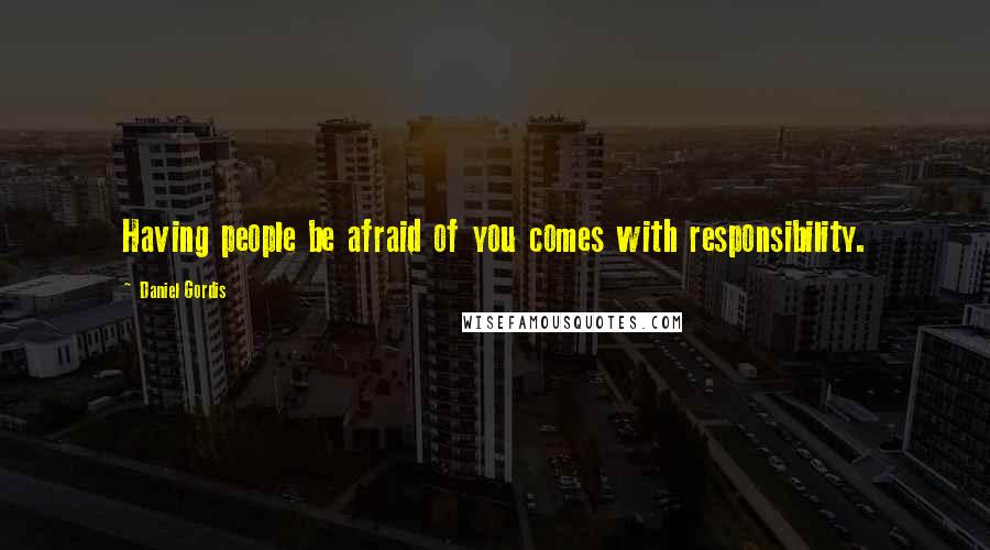 Daniel Gordis Quotes: Having people be afraid of you comes with responsibility.