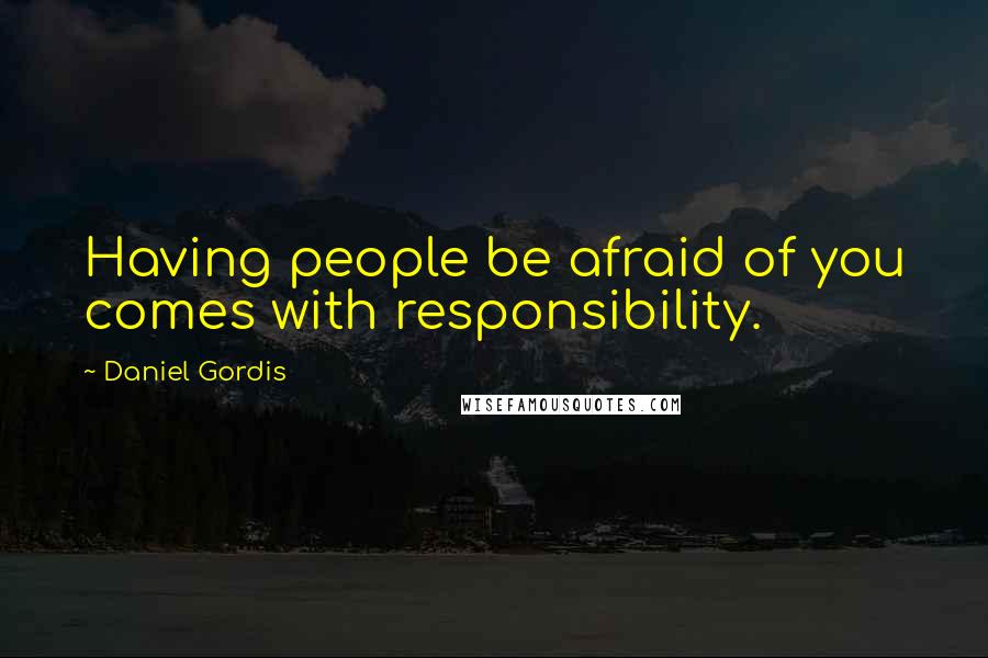Daniel Gordis Quotes: Having people be afraid of you comes with responsibility.
