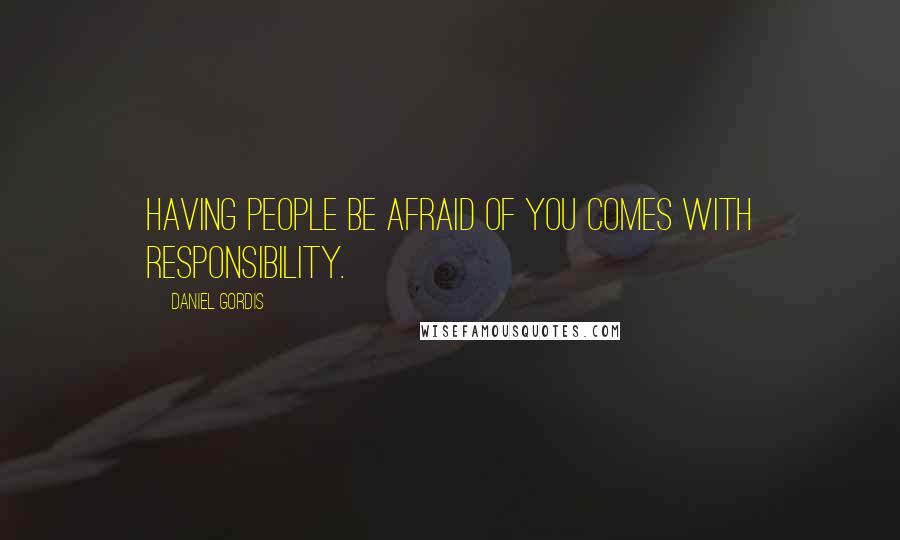 Daniel Gordis Quotes: Having people be afraid of you comes with responsibility.