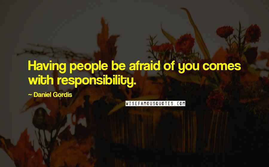 Daniel Gordis Quotes: Having people be afraid of you comes with responsibility.