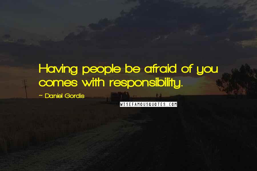 Daniel Gordis Quotes: Having people be afraid of you comes with responsibility.