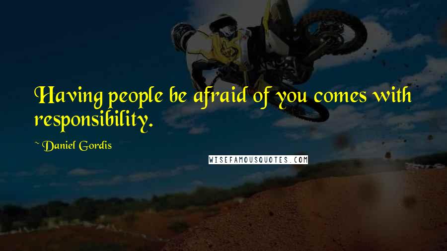 Daniel Gordis Quotes: Having people be afraid of you comes with responsibility.