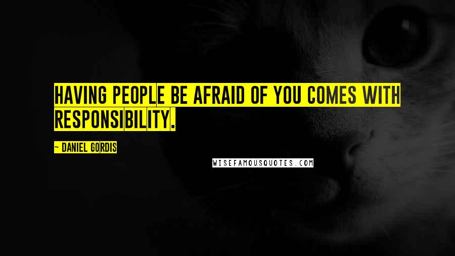 Daniel Gordis Quotes: Having people be afraid of you comes with responsibility.