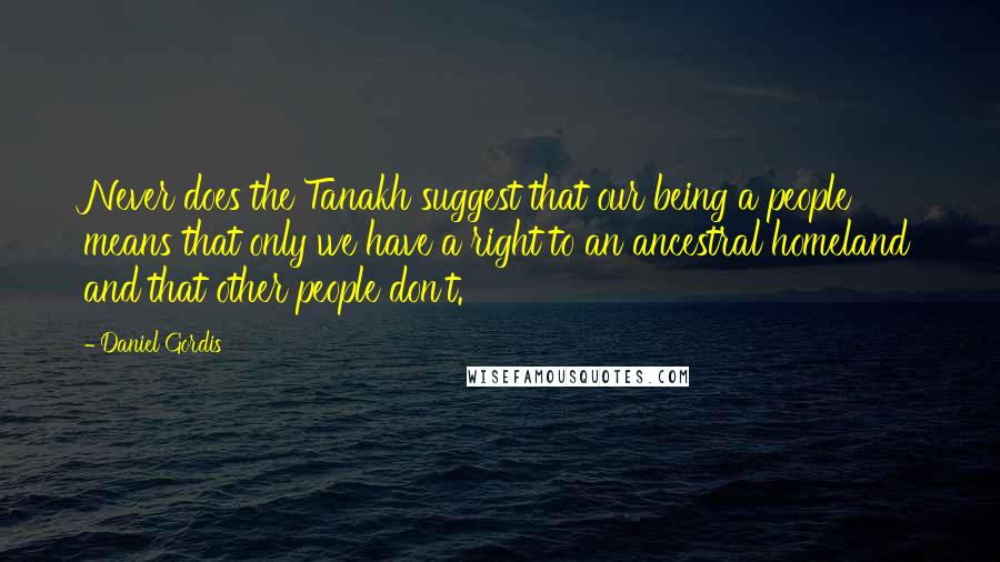 Daniel Gordis Quotes: Never does the Tanakh suggest that our being a people means that only we have a right to an ancestral homeland and that other people don't.