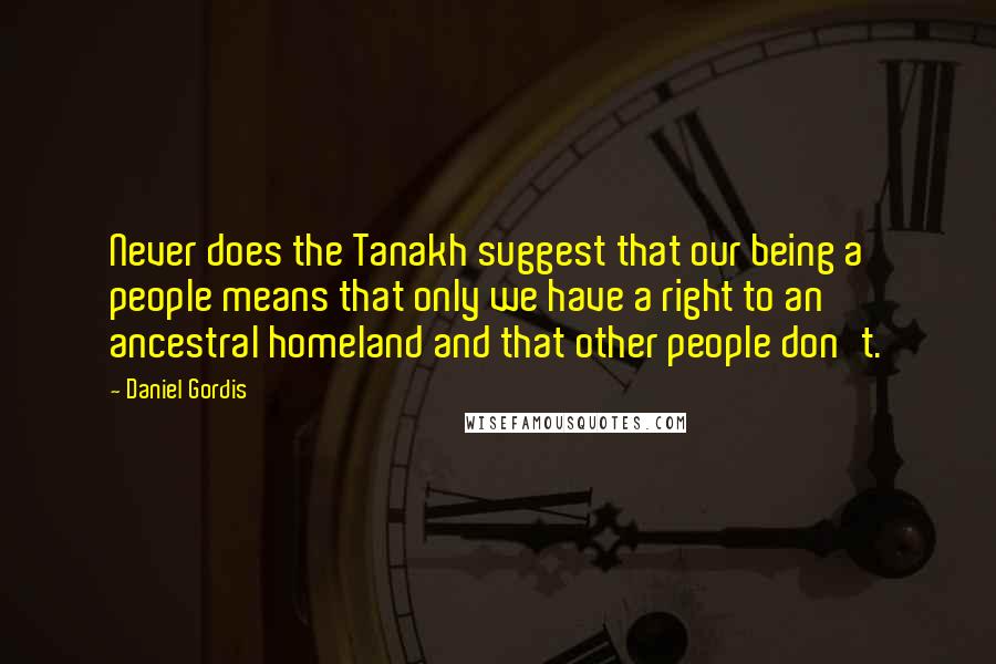 Daniel Gordis Quotes: Never does the Tanakh suggest that our being a people means that only we have a right to an ancestral homeland and that other people don't.