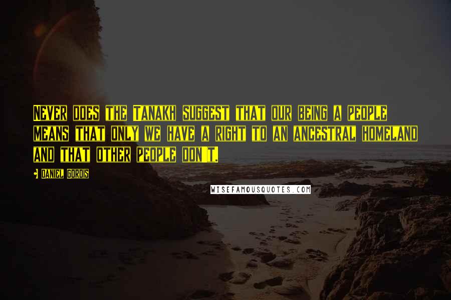 Daniel Gordis Quotes: Never does the Tanakh suggest that our being a people means that only we have a right to an ancestral homeland and that other people don't.