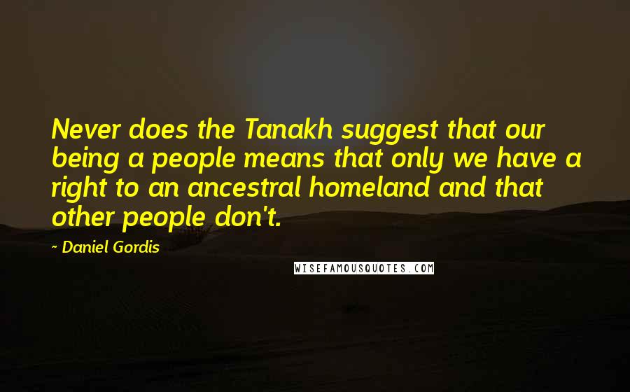 Daniel Gordis Quotes: Never does the Tanakh suggest that our being a people means that only we have a right to an ancestral homeland and that other people don't.