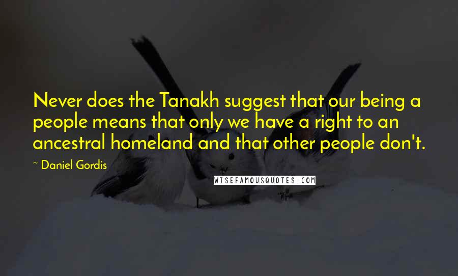 Daniel Gordis Quotes: Never does the Tanakh suggest that our being a people means that only we have a right to an ancestral homeland and that other people don't.