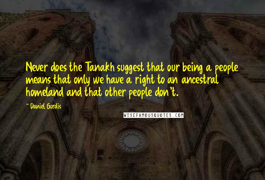 Daniel Gordis Quotes: Never does the Tanakh suggest that our being a people means that only we have a right to an ancestral homeland and that other people don't.