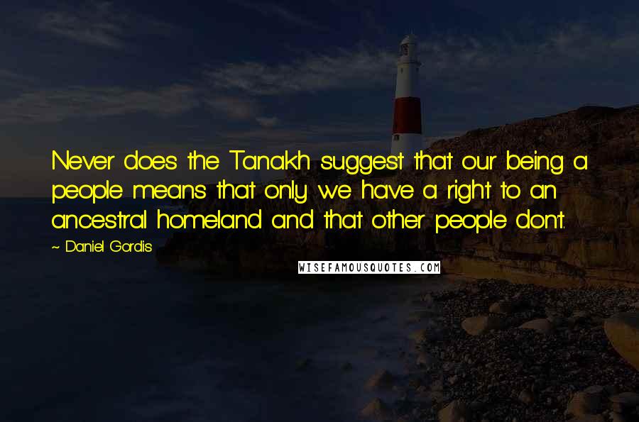 Daniel Gordis Quotes: Never does the Tanakh suggest that our being a people means that only we have a right to an ancestral homeland and that other people don't.