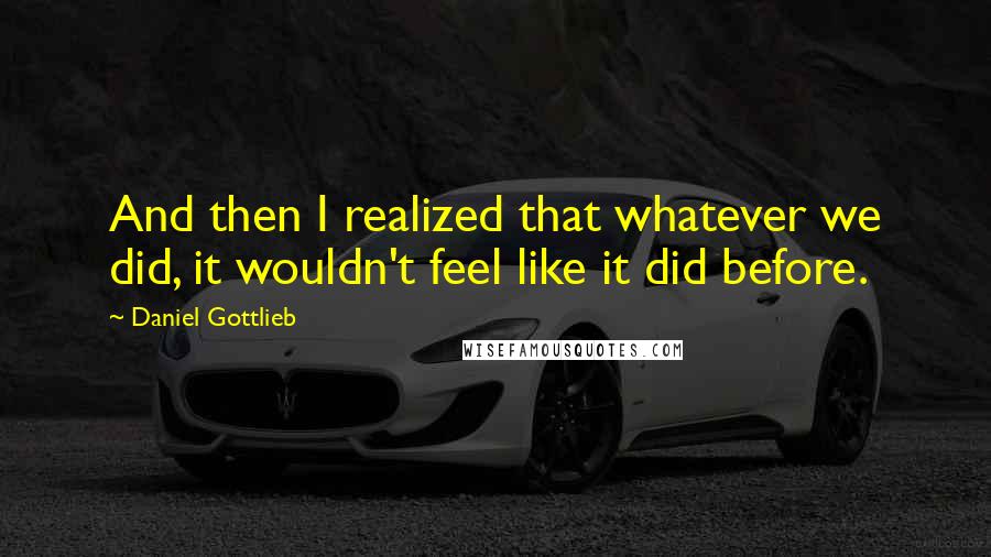 Daniel Gottlieb Quotes: And then I realized that whatever we did, it wouldn't feel like it did before.