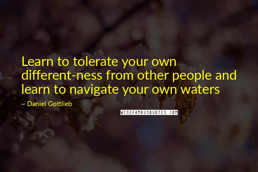 Daniel Gottlieb Quotes: Learn to tolerate your own different-ness from other people and learn to navigate your own waters