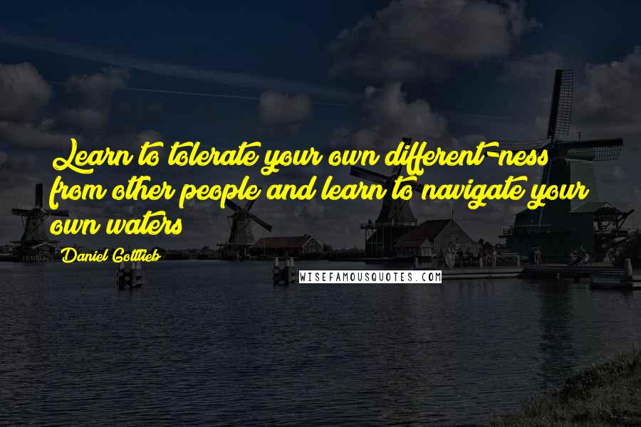 Daniel Gottlieb Quotes: Learn to tolerate your own different-ness from other people and learn to navigate your own waters