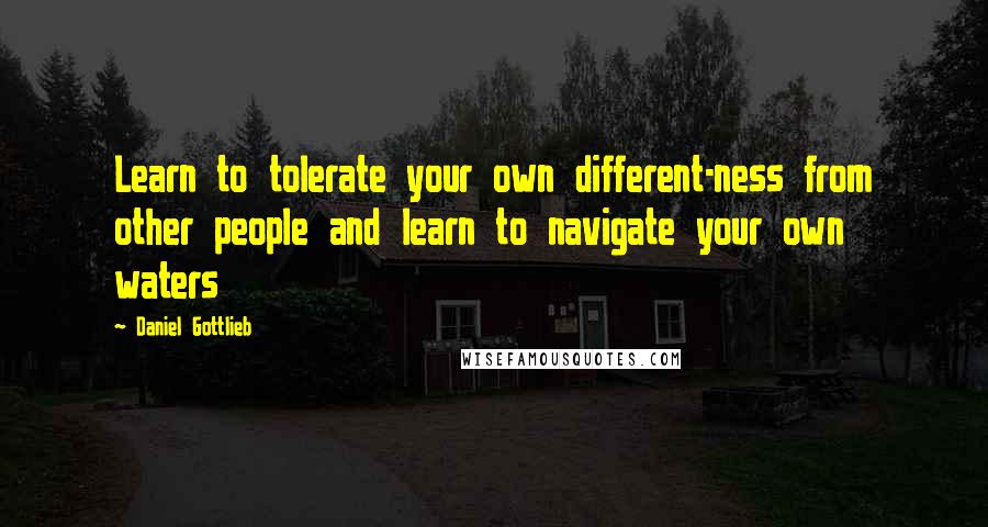 Daniel Gottlieb Quotes: Learn to tolerate your own different-ness from other people and learn to navigate your own waters