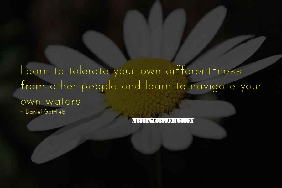 Daniel Gottlieb Quotes: Learn to tolerate your own different-ness from other people and learn to navigate your own waters