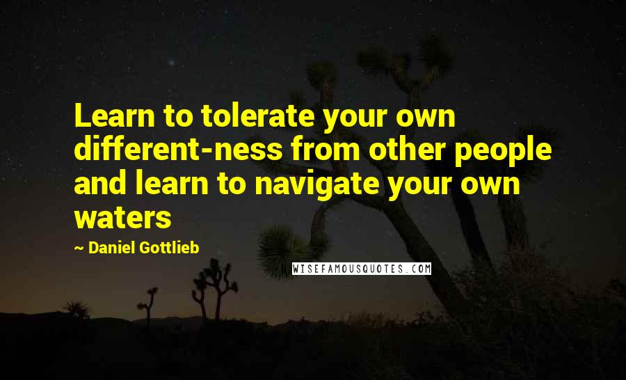 Daniel Gottlieb Quotes: Learn to tolerate your own different-ness from other people and learn to navigate your own waters