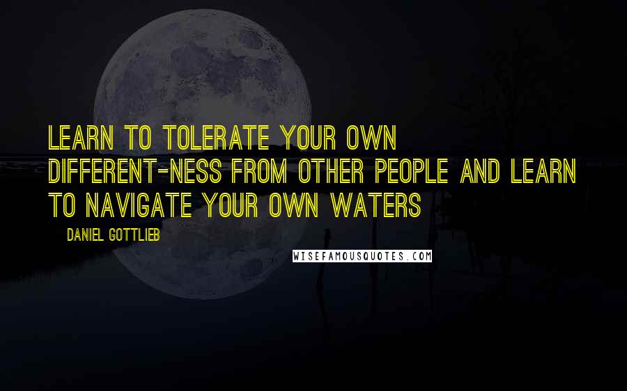 Daniel Gottlieb Quotes: Learn to tolerate your own different-ness from other people and learn to navigate your own waters