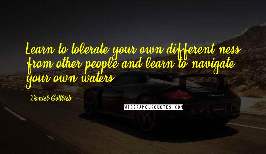 Daniel Gottlieb Quotes: Learn to tolerate your own different-ness from other people and learn to navigate your own waters