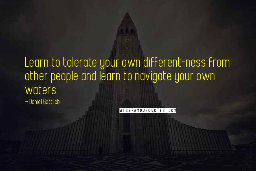 Daniel Gottlieb Quotes: Learn to tolerate your own different-ness from other people and learn to navigate your own waters