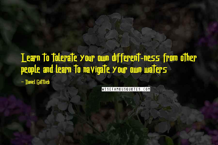 Daniel Gottlieb Quotes: Learn to tolerate your own different-ness from other people and learn to navigate your own waters