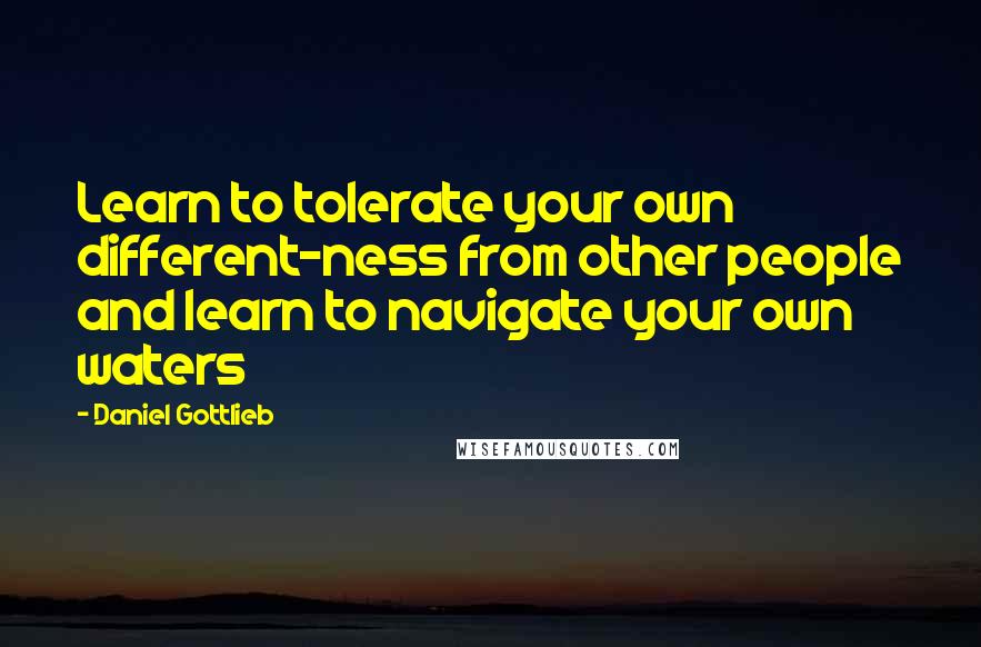 Daniel Gottlieb Quotes: Learn to tolerate your own different-ness from other people and learn to navigate your own waters