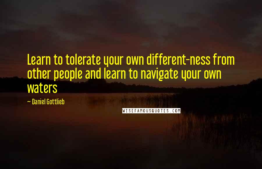 Daniel Gottlieb Quotes: Learn to tolerate your own different-ness from other people and learn to navigate your own waters