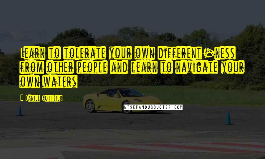 Daniel Gottlieb Quotes: Learn to tolerate your own different-ness from other people and learn to navigate your own waters