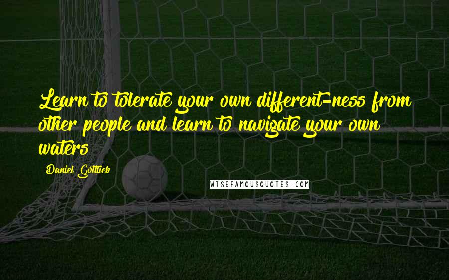 Daniel Gottlieb Quotes: Learn to tolerate your own different-ness from other people and learn to navigate your own waters