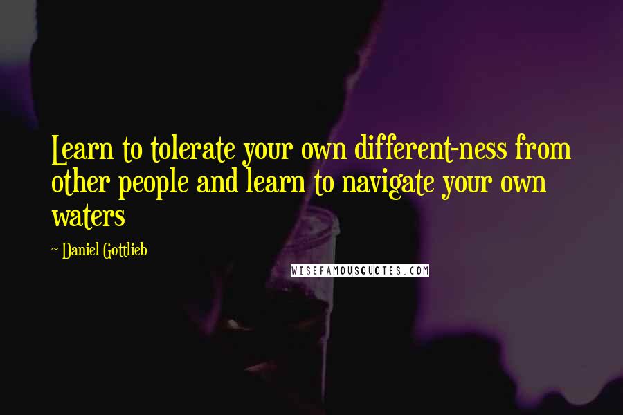 Daniel Gottlieb Quotes: Learn to tolerate your own different-ness from other people and learn to navigate your own waters