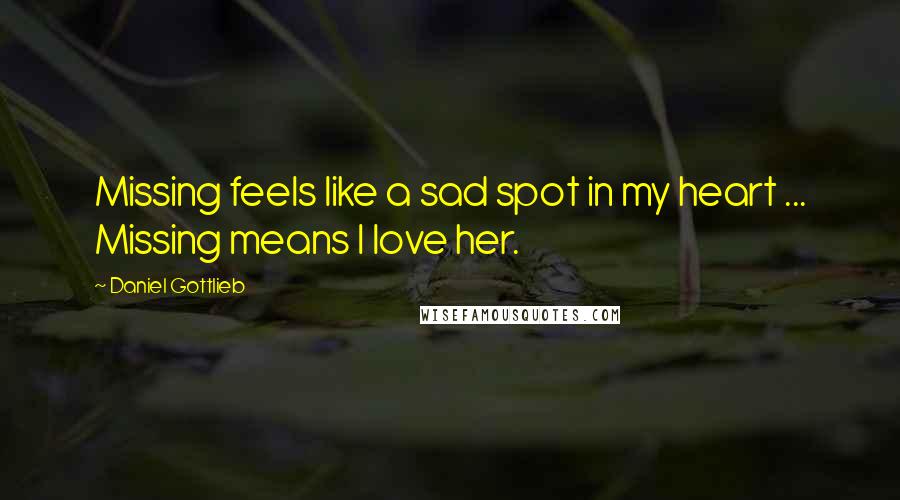 Daniel Gottlieb Quotes: Missing feels like a sad spot in my heart ... Missing means I love her.