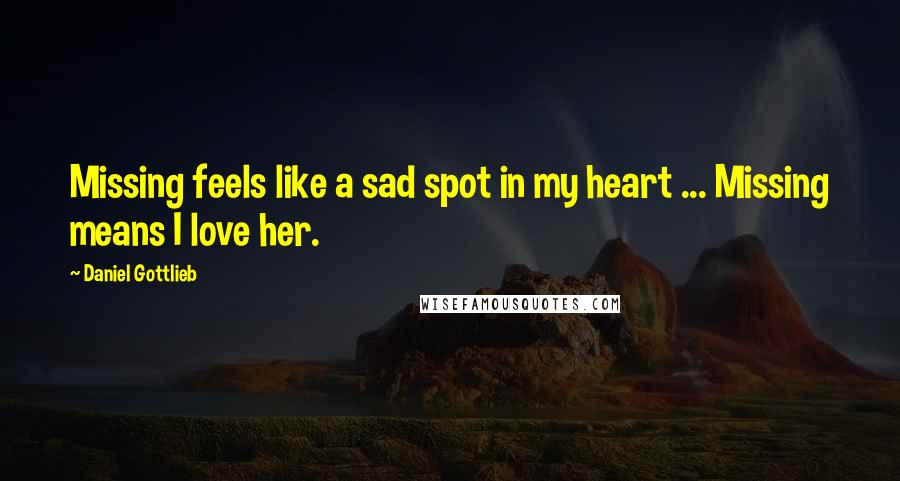 Daniel Gottlieb Quotes: Missing feels like a sad spot in my heart ... Missing means I love her.