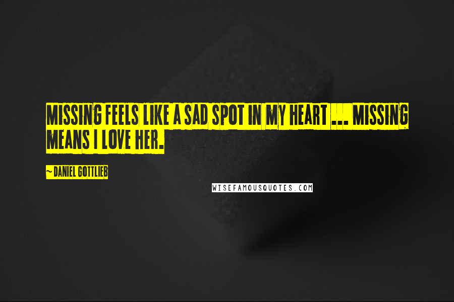 Daniel Gottlieb Quotes: Missing feels like a sad spot in my heart ... Missing means I love her.