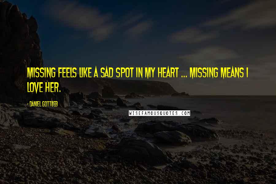 Daniel Gottlieb Quotes: Missing feels like a sad spot in my heart ... Missing means I love her.