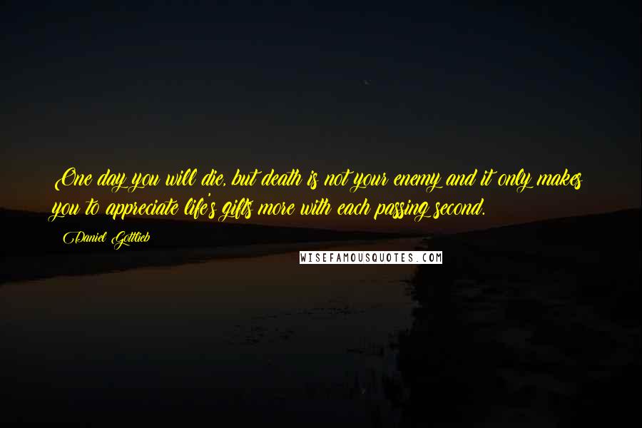 Daniel Gottlieb Quotes: One day you will die, but death is not your enemy and it only makes you to appreciate life's gifts more with each passing second.