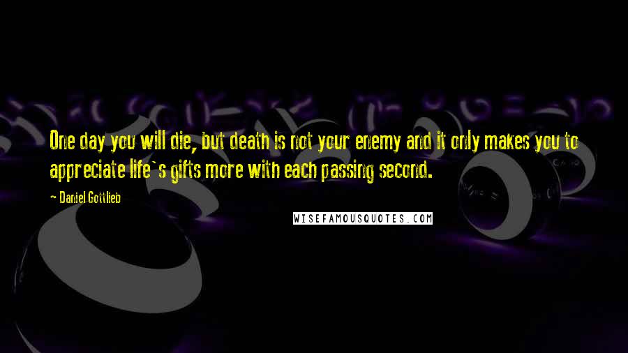 Daniel Gottlieb Quotes: One day you will die, but death is not your enemy and it only makes you to appreciate life's gifts more with each passing second.
