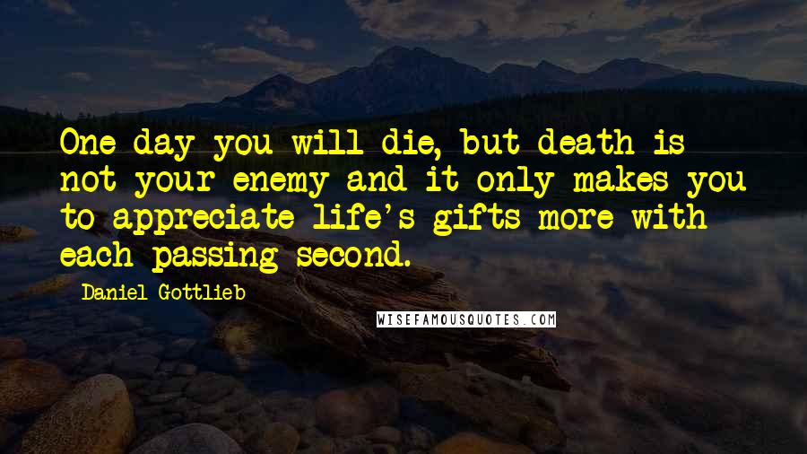 Daniel Gottlieb Quotes: One day you will die, but death is not your enemy and it only makes you to appreciate life's gifts more with each passing second.