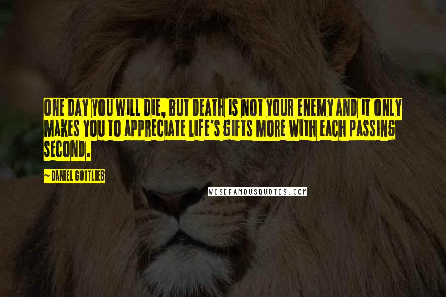 Daniel Gottlieb Quotes: One day you will die, but death is not your enemy and it only makes you to appreciate life's gifts more with each passing second.