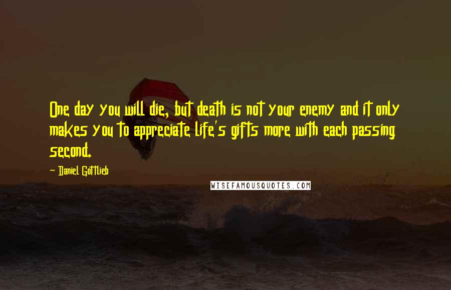 Daniel Gottlieb Quotes: One day you will die, but death is not your enemy and it only makes you to appreciate life's gifts more with each passing second.